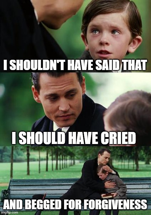 Finding Neverland | I SHOULDN'T HAVE SAID THAT; I SHOULD HAVE CRIED; AND BEGGED FOR FORGIVENESS | image tagged in memes,finding neverland | made w/ Imgflip meme maker