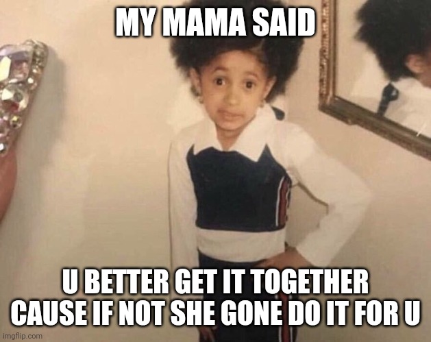 My Momma Said | MY MAMA SAID; U BETTER GET IT TOGETHER CAUSE IF NOT SHE GONE DO IT FOR U | image tagged in my momma said | made w/ Imgflip meme maker