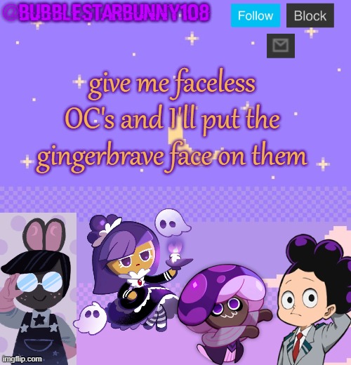 because I'm bored. | give me faceless OC's and I'll put the gingerbrave face on them | image tagged in bubblestarbunny108 purple template | made w/ Imgflip meme maker