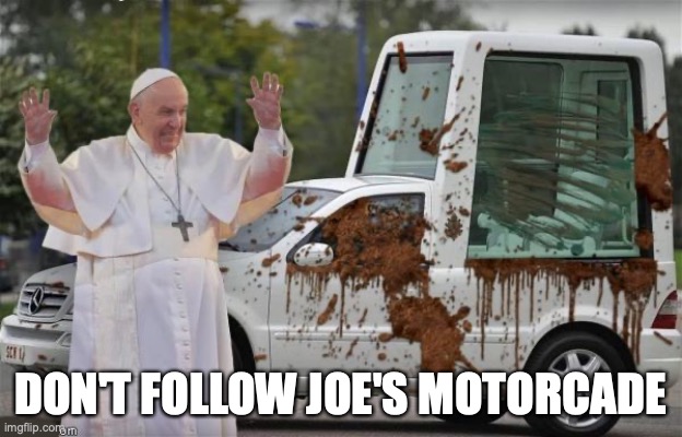 DON'T FOLLOW JOE'S MOTORCADE | image tagged in pope,biden,poopy pants | made w/ Imgflip meme maker
