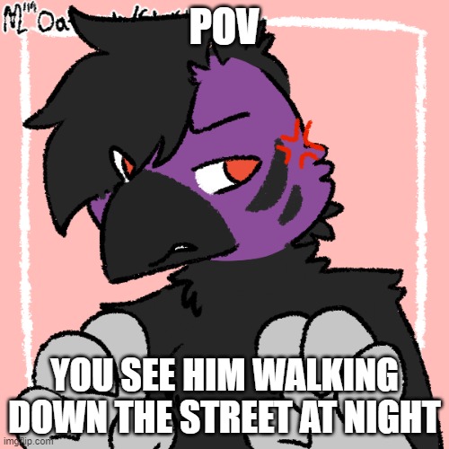 wanna rp (sfw pls) | POV; YOU SEE HIM WALKING DOWN THE STREET AT NIGHT | image tagged in i,am,very,bored,right,now | made w/ Imgflip meme maker