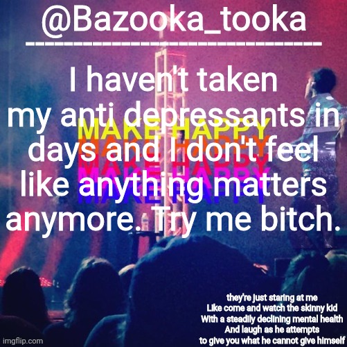 bazooka's Bo Burnham make happy | I haven't taken my anti depressants in days and I don't feel like anything matters anymore. Try me bitch. | image tagged in bazooka's bo burnham make happy | made w/ Imgflip meme maker