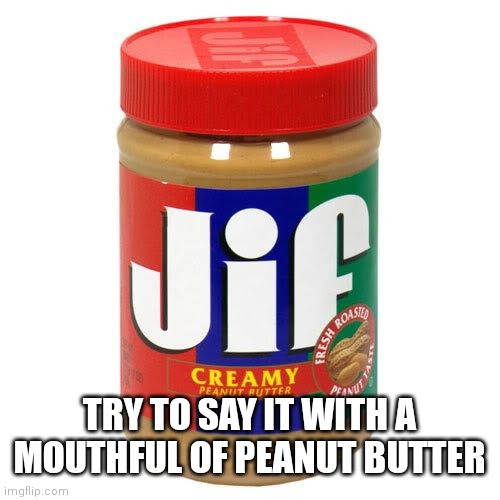 nonvegetarian jif peanutbutter | TRY TO SAY IT WITH A MOUTHFUL OF PEANUT BUTTER | image tagged in nonvegetarian jif peanutbutter | made w/ Imgflip meme maker