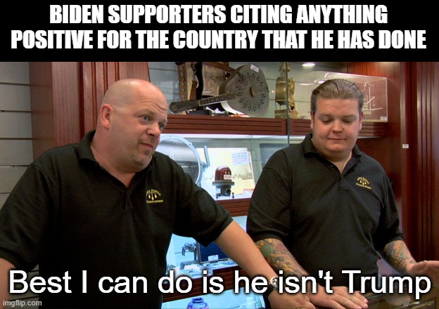 Pawn Stars Best I Can Do | BIDEN SUPPORTERS CITING ANYTHING POSITIVE FOR THE COUNTRY THAT HE HAS DONE Best I can do is he isn't Trump | image tagged in pawn stars best i can do | made w/ Imgflip meme maker