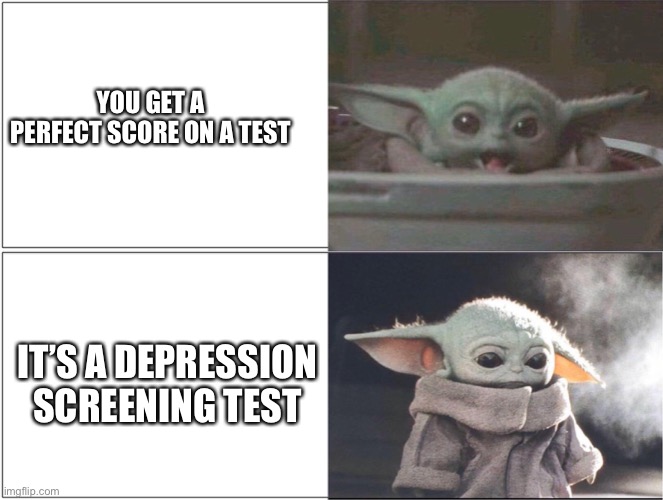 Baby Yoda happy then sad | YOU GET A PERFECT SCORE ON A TEST; IT’S A DEPRESSION SCREENING TEST | image tagged in baby yoda happy then sad | made w/ Imgflip meme maker
