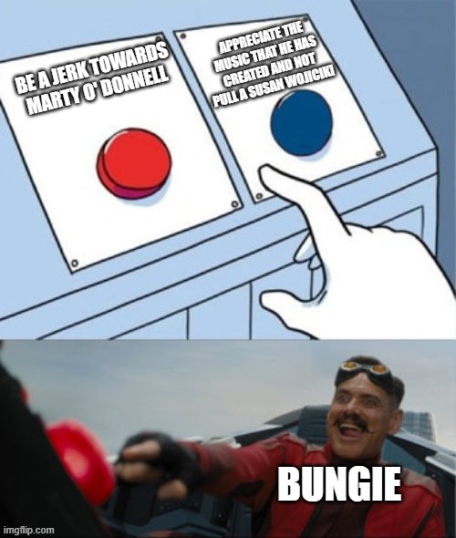 Marty O' Donnell is an amazing composer. Change my mind | APPRECIATE THE MUSIC THAT HE HAS CREATED AND NOT PULL A SUSAN WOJICIKI; BE A JERK TOWARDS MARTY O' DONNELL; BUNGIE | image tagged in robotnik pressing red button | made w/ Imgflip meme maker