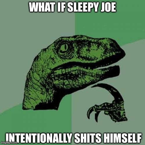 Why would anyone intentionally shit themselves? Feel free to leave your theories in the comments. | WHAT IF SLEEPY JOE; INTENTIONALLY SHITS HIMSELF | image tagged in memes,philosoraptor,politics,oh wow are you actually reading these tags | made w/ Imgflip meme maker