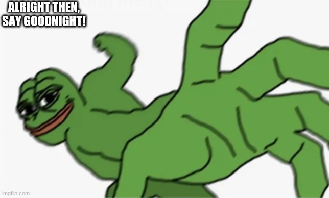 pepe punch | ALRIGHT THEN, SAY GOODNIGHT! | image tagged in pepe punch | made w/ Imgflip meme maker