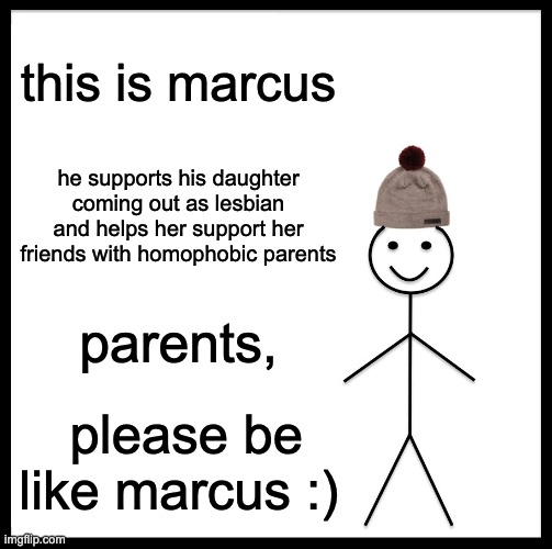 Be Like Bill Meme | this is marcus; he supports his daughter coming out as lesbian and helps her support her friends with homophobic parents; parents, please be like marcus :) | image tagged in memes,be like bill | made w/ Imgflip meme maker