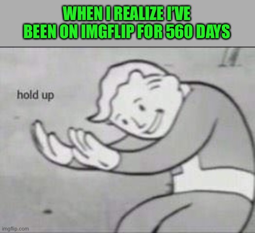 How tf did I get so popular :p | WHEN I REALIZE I’VE BEEN ON IMGFLIP FOR 560 DAYS | image tagged in fallout hold up | made w/ Imgflip meme maker