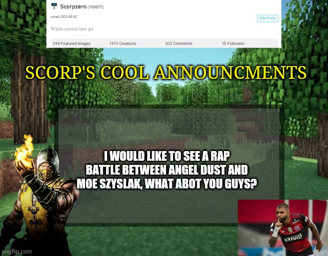 Scorp's cool announcments V2 | SCORP'S COOL ANNOUNCMENTS; I WOULD LIKE TO SEE A RAP BATTLE BETWEEN ANGEL DUST AND MOE SZYSLAK, WHAT ABOT YOU GUYS? | image tagged in scorp's cool announcments v2 | made w/ Imgflip meme maker