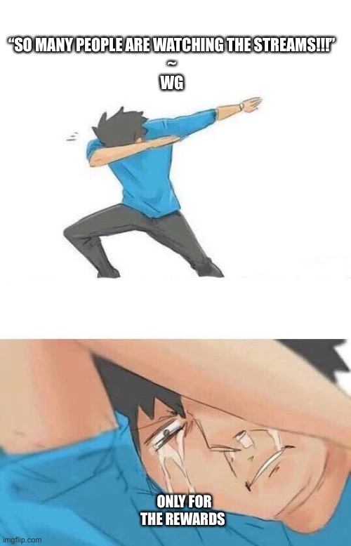 Dab crying | “SO MANY PEOPLE ARE WATCHING THE STREAMS!!!”
~
WG; ONLY FOR THE REWARDS | image tagged in dab crying | made w/ Imgflip meme maker