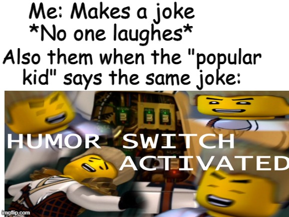 Ngl I have no idea what to write as title |  Me: Makes a joke
*No one laughes*; Also them when the "popular kid" says the same joke: | image tagged in school,popular kid,humor switch activated | made w/ Imgflip meme maker