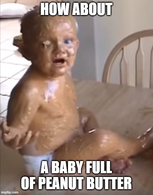 Peanut butter baby | HOW ABOUT A BABY FULL OF PEANUT BUTTER | image tagged in peanut butter baby | made w/ Imgflip meme maker