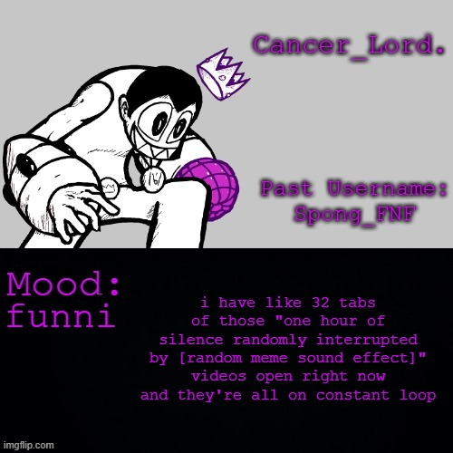 Cancer_Lord.'s Temp | i have like 32 tabs of those "one hour of silence randomly interrupted by [random meme sound effect]" videos open right now and they're all on constant loop; funni | image tagged in cancer_lord 's temp | made w/ Imgflip meme maker