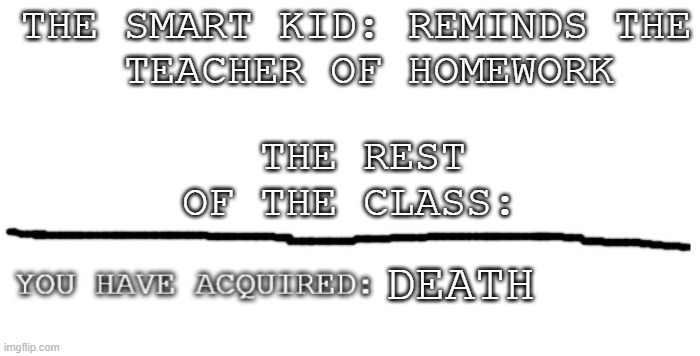 New Temp with ex | THE SMART KID: REMINDS THE
 TEACHER OF HOMEWORK; THE REST OF THE CLASS:; DEATH | image tagged in you have aquired | made w/ Imgflip meme maker