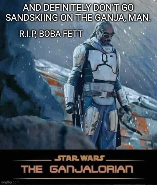 AND DEFINITELY DON'T GO SANDSKIING ON THE GANJA, MAN. R.I.P, BOBA FETT | made w/ Imgflip meme maker