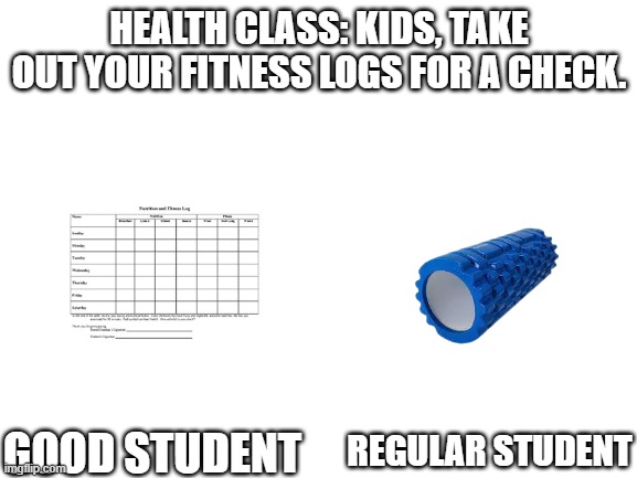 fitness log #1 | HEALTH CLASS: KIDS, TAKE OUT YOUR FITNESS LOGS FOR A CHECK. GOOD STUDENT; REGULAR STUDENT | image tagged in fitness | made w/ Imgflip meme maker