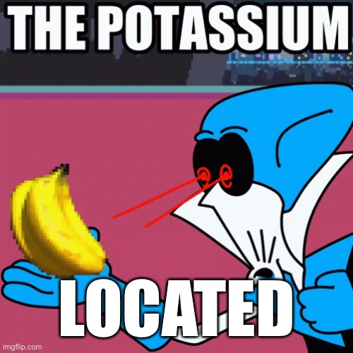 Potassium | LOCATED | image tagged in potassium | made w/ Imgflip meme maker