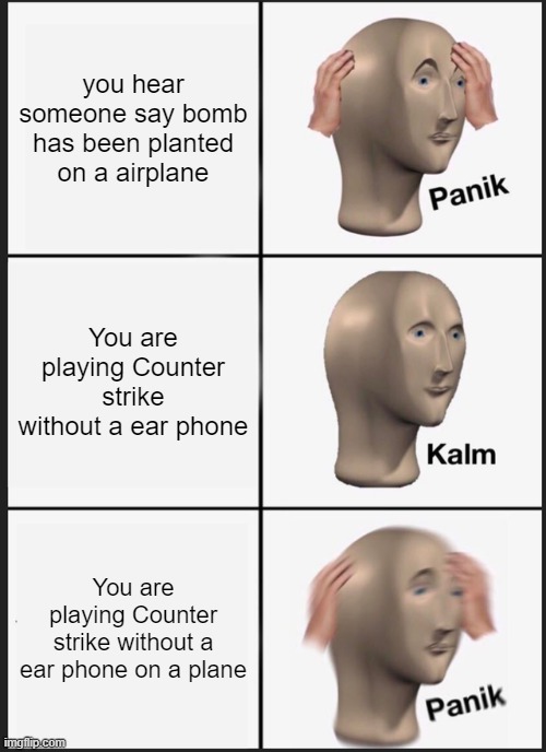 Panik Kalm Panik Meme | you hear someone say bomb has been planted on a airplane; You are playing Counter strike without a ear phone; You are playing Counter strike without a ear phone on a plane | image tagged in memes,panik kalm panik | made w/ Imgflip meme maker