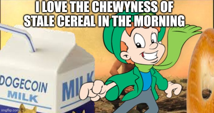 I LOVE THE CHEWYNESS OF STALE CEREAL IN THE MORNING | made w/ Imgflip meme maker