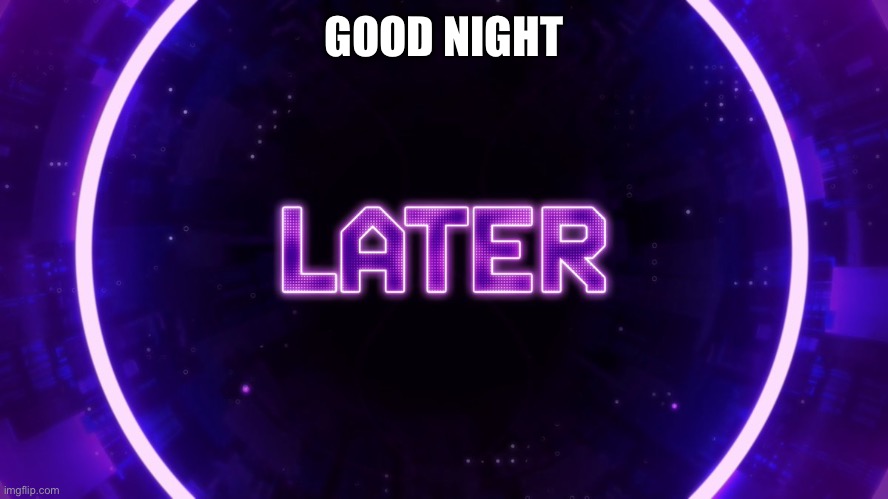 Later | GOOD NIGHT | image tagged in later | made w/ Imgflip meme maker