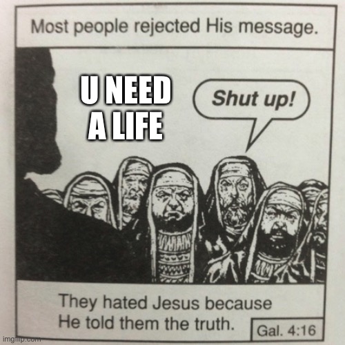 They hated jesus because he told them the truth | U NEED A LIFE | image tagged in they hated jesus because he told them the truth | made w/ Imgflip meme maker
