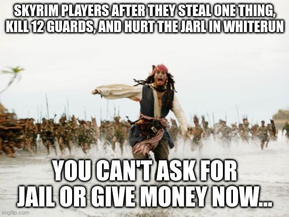 Jack Sparrow Being Chased Meme | SKYRIM PLAYERS AFTER THEY STEAL ONE THING, KILL 12 GUARDS, AND HURT THE JARL IN WHITERUN; YOU CAN'T ASK FOR JAIL OR GIVE MONEY NOW... | image tagged in memes,jack sparrow being chased | made w/ Imgflip meme maker