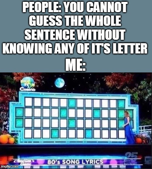 PEOPLE: YOU CANNOT GUESS THE WHOLE SENTENCE WITHOUT KNOWING ANY OF IT'S LETTER; ME: | image tagged in fun | made w/ Imgflip meme maker