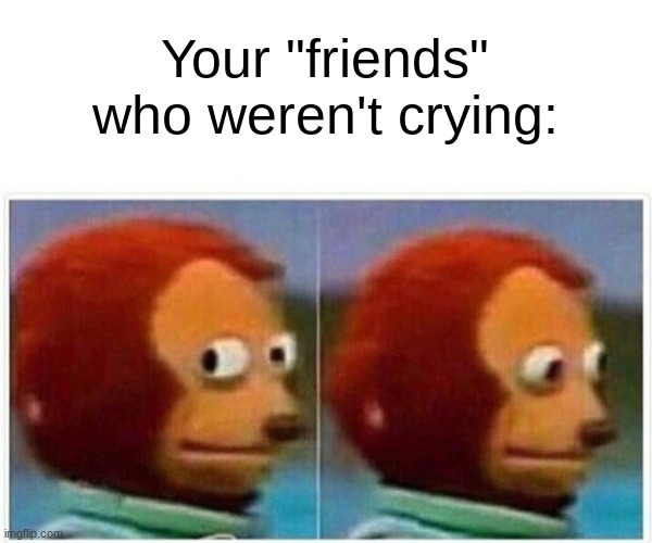 Your "friends" who weren't crying: | image tagged in memes,monkey puppet | made w/ Imgflip meme maker