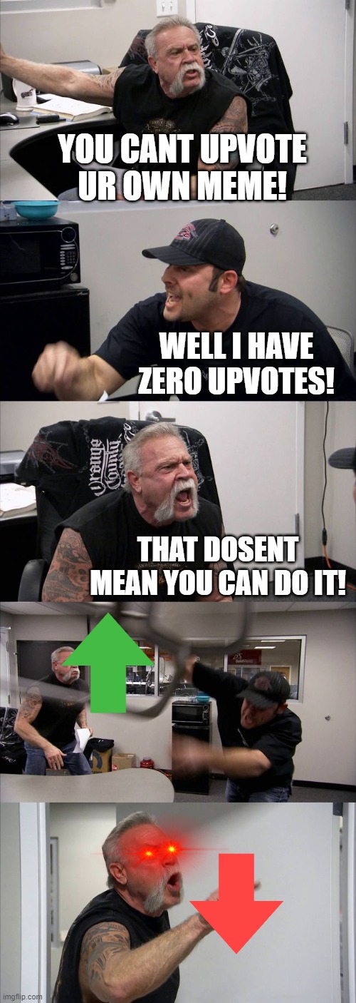 American Chopper Argument Meme | YOU CANT UPVOTE UR OWN MEME! WELL I HAVE ZERO UPVOTES! THAT DOSENT MEAN YOU CAN DO IT! | image tagged in memes,american chopper argument | made w/ Imgflip meme maker
