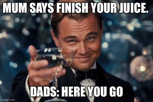 Leonardo Dicaprio Cheers | MUM SAYS FINISH YOUR JUICE. DADS: HERE YOU GO | image tagged in memes,leonardo dicaprio cheers | made w/ Imgflip meme maker