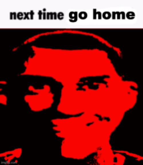 Next time go home | image tagged in next time go home | made w/ Imgflip meme maker