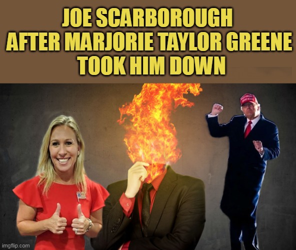 JOE SCARBOROUGH 
AFTER MARJORIE TAYLOR GREENE
 TOOK HIM DOWN | made w/ Imgflip meme maker