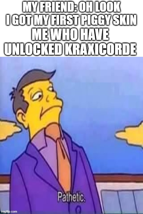 STRONK | MY FRIEND: OH LOOK I GOT MY FIRST PIGGY SKIN; ME WHO HAVE UNLOCKED KRAXICORDE | image tagged in memes,blank transparent square | made w/ Imgflip meme maker