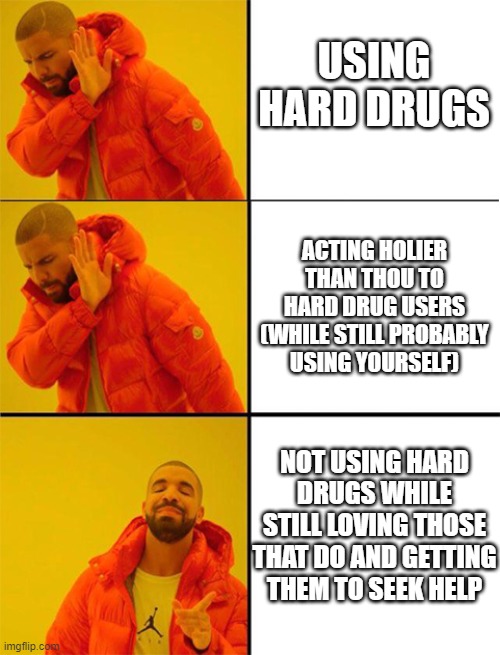 No one's inferior for drug use | USING HARD DRUGS; ACTING HOLIER THAN THOU TO HARD DRUG USERS (WHILE STILL PROBABLY USING YOURSELF); NOT USING HARD DRUGS WHILE STILL LOVING THOSE THAT DO AND GETTING THEM TO SEEK HELP | image tagged in drake meme 3 panels,drugs are bad,drugs,don't do drugs,war on drugs | made w/ Imgflip meme maker