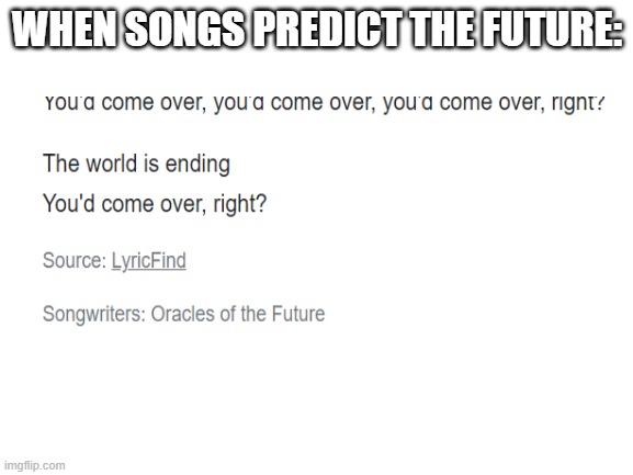 lordly godly song oracle | WHEN SONGS PREDICT THE FUTURE: | image tagged in blank white template | made w/ Imgflip meme maker