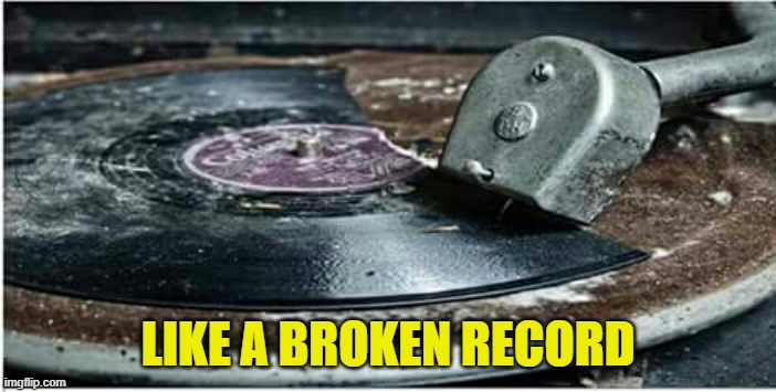 Broken Record | LIKE A BROKEN RECORD | image tagged in broken record | made w/ Imgflip meme maker