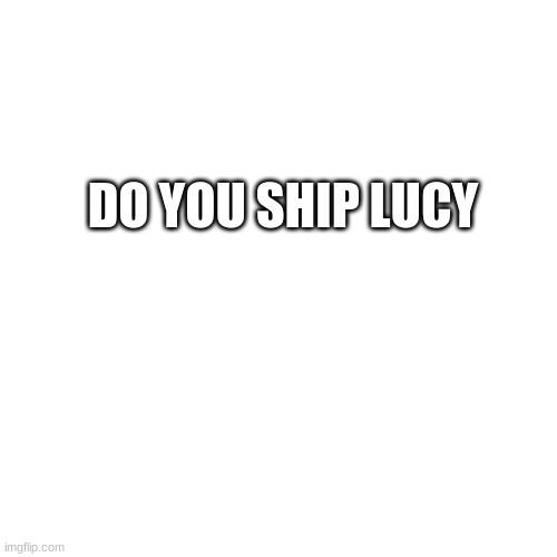 (Sauce x Marcy) | DO YOU SHIP LUCY | image tagged in memes,blank transparent square | made w/ Imgflip meme maker