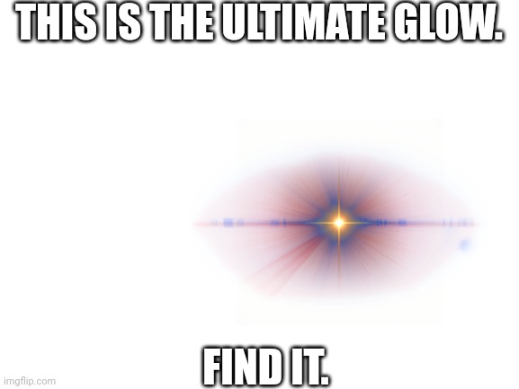 Blank White Template | THIS IS THE ULTIMATE GLOW. FIND IT. | image tagged in blank white template | made w/ Imgflip meme maker