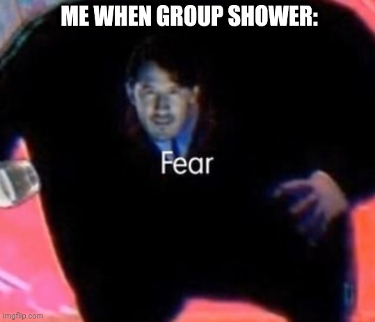 Fear | ME WHEN GROUP SHOWER: | image tagged in fear | made w/ Imgflip meme maker