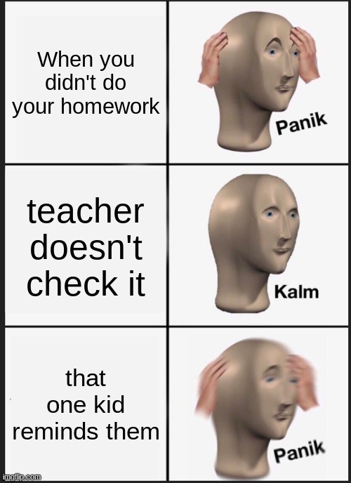 do be like dat do | When you didn't do your homework; teacher doesn't check it; that one kid reminds them | image tagged in memes,panik kalm panik | made w/ Imgflip meme maker