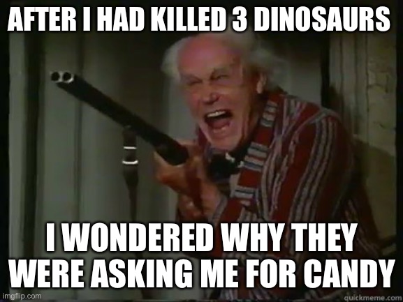 Real story |  AFTER I HAD KILLED 3 DINOSAURS; I WONDERED WHY THEY WERE ASKING ME FOR CANDY | image tagged in crazy old man with shotgun | made w/ Imgflip meme maker