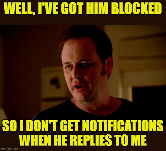 Jake from state farm | WELL, I'VE GOT HIM BLOCKED SO I DON'T GET NOTIFICATIONS WHEN HE REPLIES TO ME | image tagged in jake from state farm | made w/ Imgflip meme maker