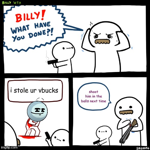 oh no!! | i stole ur vbucks; shoot him in the balls next time | image tagged in billy what have you done | made w/ Imgflip meme maker