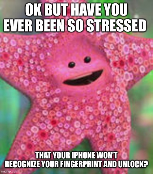 Peach the starfish | OK BUT HAVE YOU EVER BEEN SO STRESSED; THAT YOUR IPHONE WON’T RECOGNIZE YOUR FINGERPRINT AND UNLOCK? | image tagged in peach the starfish | made w/ Imgflip meme maker