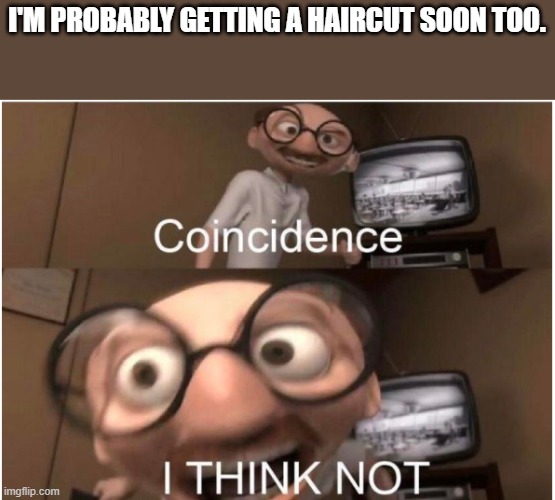 Coincidence, I THINK NOT | I'M PROBABLY GETTING A HAIRCUT SOON TOO. | image tagged in coincidence i think not | made w/ Imgflip meme maker