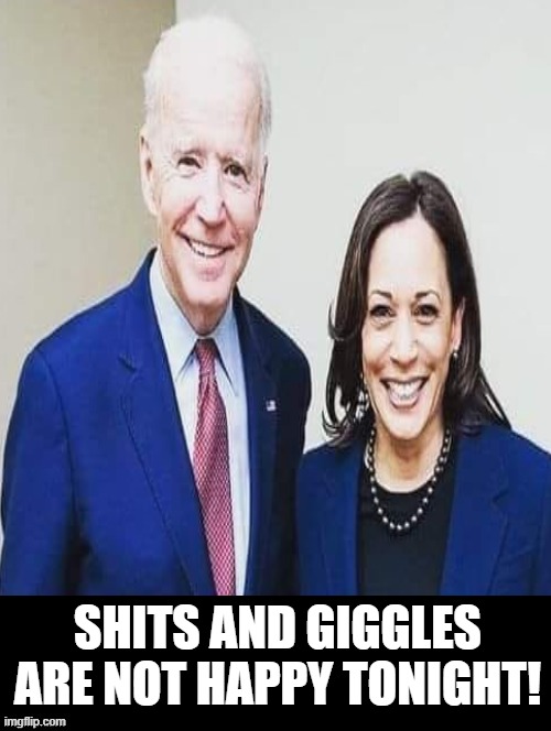 Shits and Giggles! |  SHITS AND GIGGLES ARE NOT HAPPY TONIGHT! | image tagged in morons,idiots,joe biden,kamala harris | made w/ Imgflip meme maker