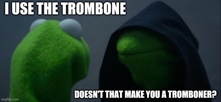 Does it |  I USE THE TROMBONE; DOESN'T THAT MAKE YOU A TROMBONER? | image tagged in memes,evil kermit | made w/ Imgflip meme maker