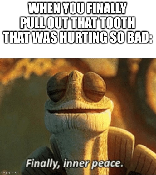 Finally, inner peace | WHEN YOU FINALLY PULL OUT THAT TOOTH THAT WAS HURTING SO BAD: | image tagged in finally inner peace | made w/ Imgflip meme maker